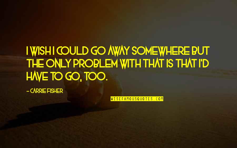 Owen Sheers Critical Quotes By Carrie Fisher: I wish I could go away somewhere but Owen Sheers Critical Quotes By Carrie Fisher: I wish I could go away somewhere but