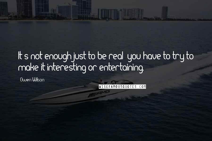 Owen Wilson quotes: It's not enough just to be real; you have to try to make it interesting or entertaining.