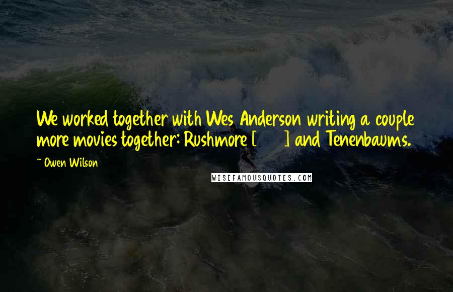 Owen Wilson quotes: We worked together with Wes Anderson writing a couple more movies together: Rushmore [1998] and Tenenbaums.