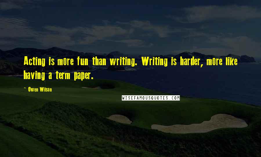 Owen Wilson quotes: Acting is more fun than writing. Writing is harder, more like having a term paper.