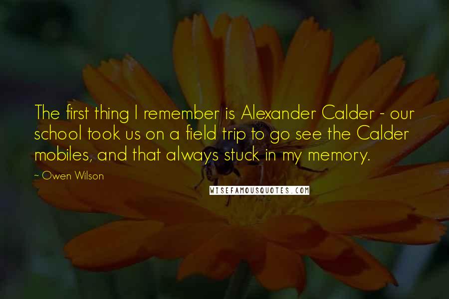 Owen Wilson quotes: The first thing I remember is Alexander Calder - our school took us on a field trip to go see the Calder mobiles, and that always stuck in my memory. Owen Wilson quotes: The first thing I remember is Alexander Calder - our school took us on a field trip to go see the Calder mobiles, and that always stuck in my memory.