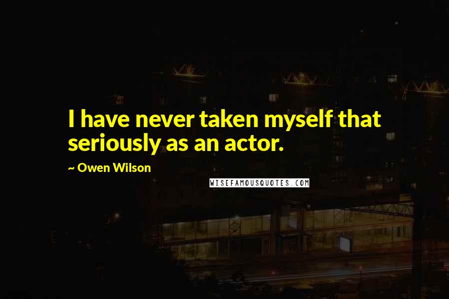 Owen Wilson quotes: I have never taken myself that seriously as an actor.