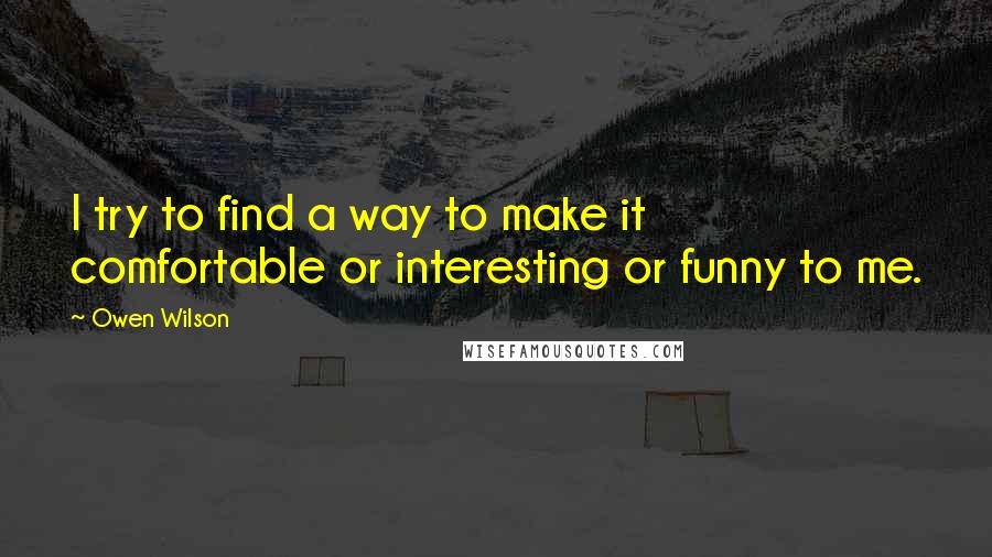 Owen Wilson quotes: I try to find a way to make it comfortable or interesting or funny to me.