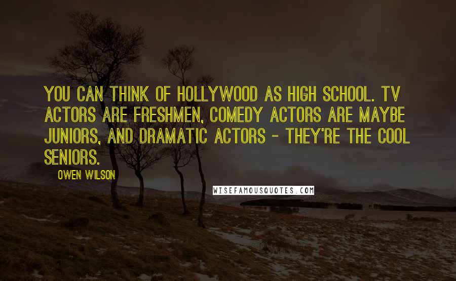 Owen Wilson quotes: You can think of Hollywood as high school. TV actors are freshmen, comedy actors are maybe juniors, and dramatic actors - they're the cool seniors.