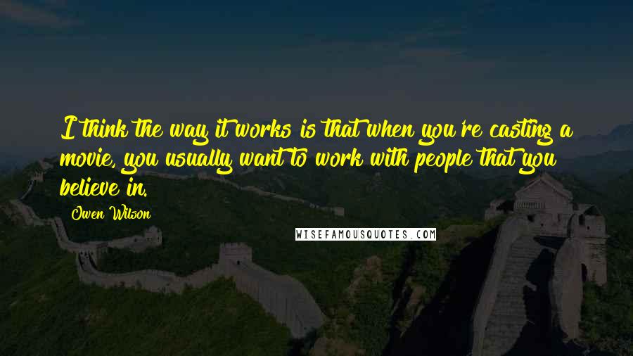 Owen Wilson quotes: I think the way it works is that when you're casting a movie, you usually want to work with people that you believe in.