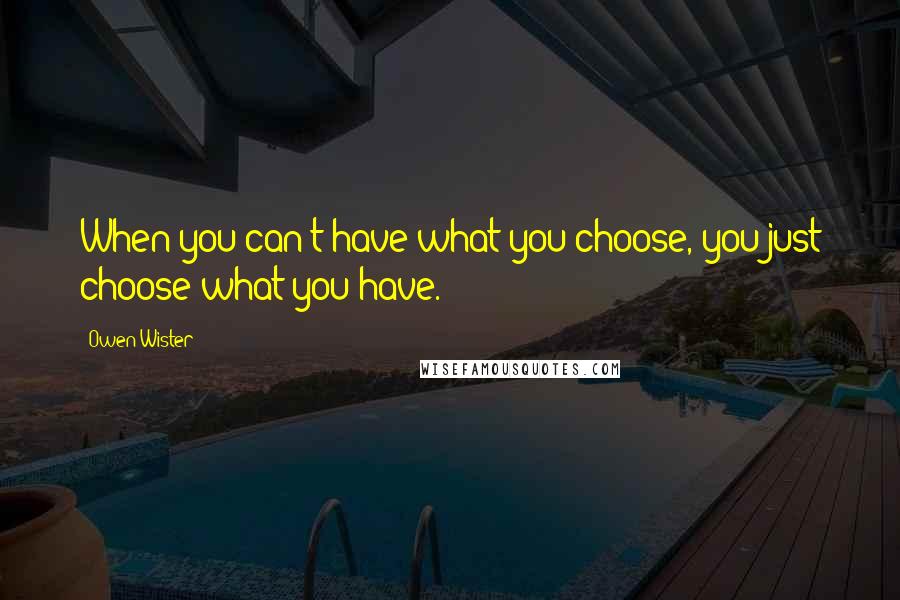 Owen Wister quotes: When you can't have what you choose, you just choose what you have.