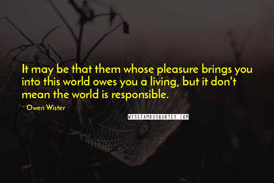 Owen Wister quotes: It may be that them whose pleasure brings you into this world owes you a living, but it don't mean the world is responsible.
