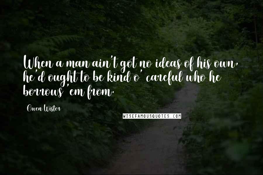 Owen Wister quotes: When a man ain't got no ideas of his own, he'd ought to be kind o' careful who he borrows 'em from.