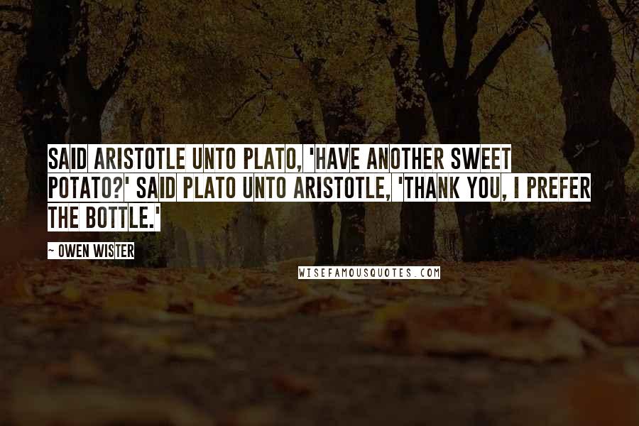 Owen Wister quotes: Said Aristotle unto Plato, 'Have another sweet potato?' Said Plato unto Aristotle, 'Thank you, I prefer the bottle.'