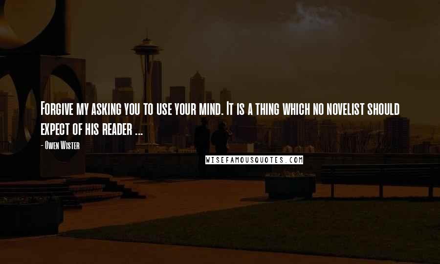 Owen Wister quotes: Forgive my asking you to use your mind. It is a thing which no novelist should expect of his reader ...