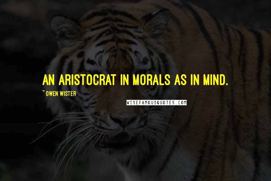 Owen Wister quotes: An aristocrat in morals as in mind.