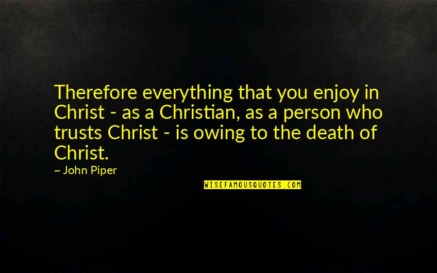 Owing Quotes By John Piper: Therefore everything that you enjoy in Christ -