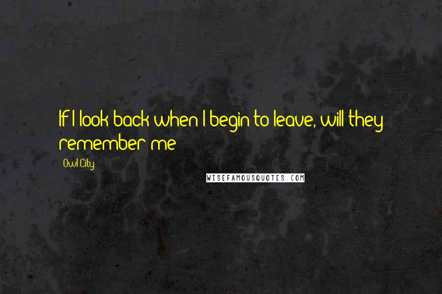 Owl City quotes: If I look back when I begin to leave, will they remember me?
