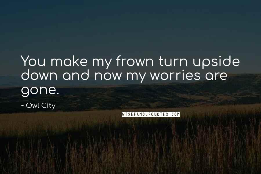 Owl City quotes: You make my frown turn upside down and now my worries are gone.