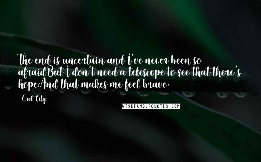 Owl City quotes: The end is uncertain and I've never been so afraidBut I don't need a telescope to see that there's hopeAnd that makes me feel brave. Owl City quotes: The end is uncertain and I've never been so afraidBut I don't need a telescope to see that there's hopeAnd that makes me feel brave.