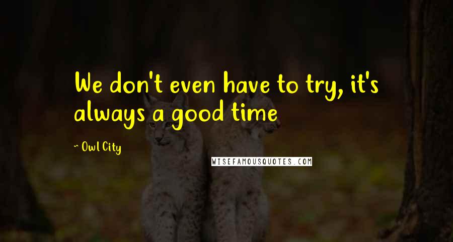 Owl City quotes: We don't even have to try, it's always a good time