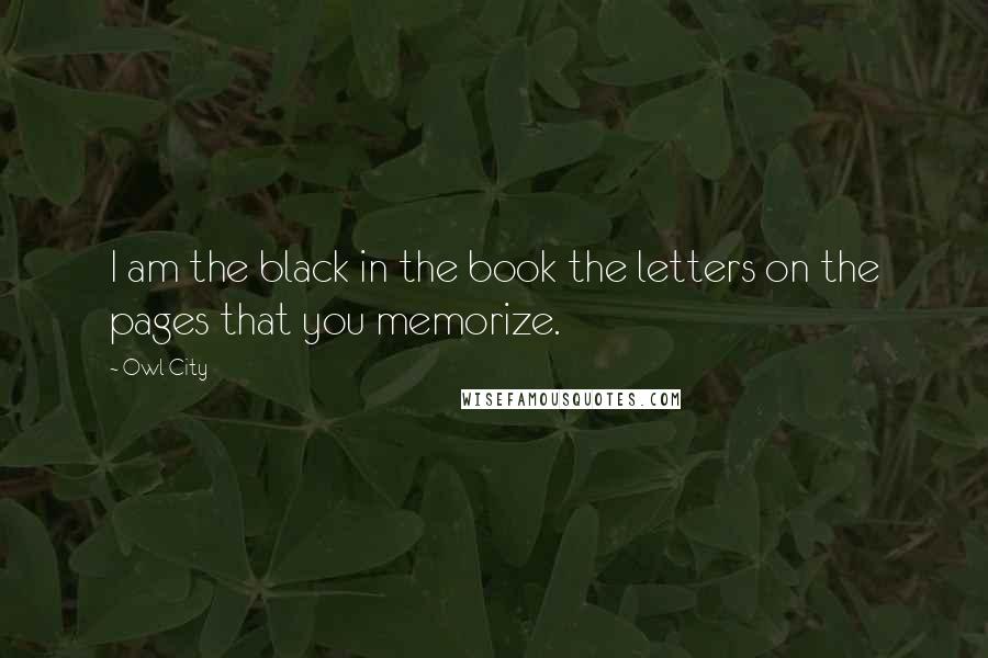 Owl City quotes: I am the black in the book the letters on the pages that you memorize.