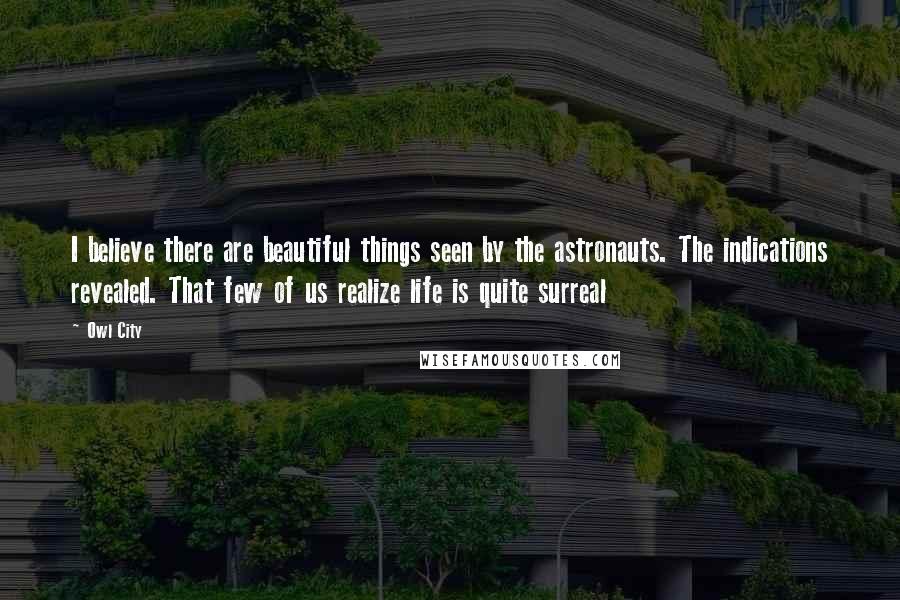 Owl City quotes: I believe there are beautiful things seen by the astronauts. The indications revealed. That few of us realize life is quite surreal