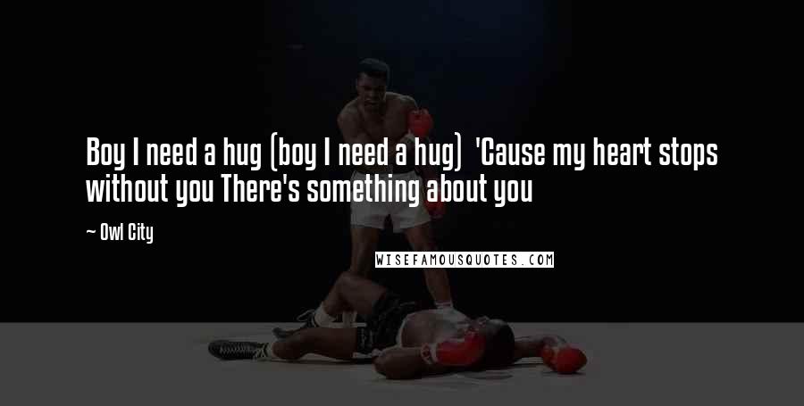 Owl City quotes: Boy I need a hug (boy I need a hug) 'Cause my heart stops without you There's something about you