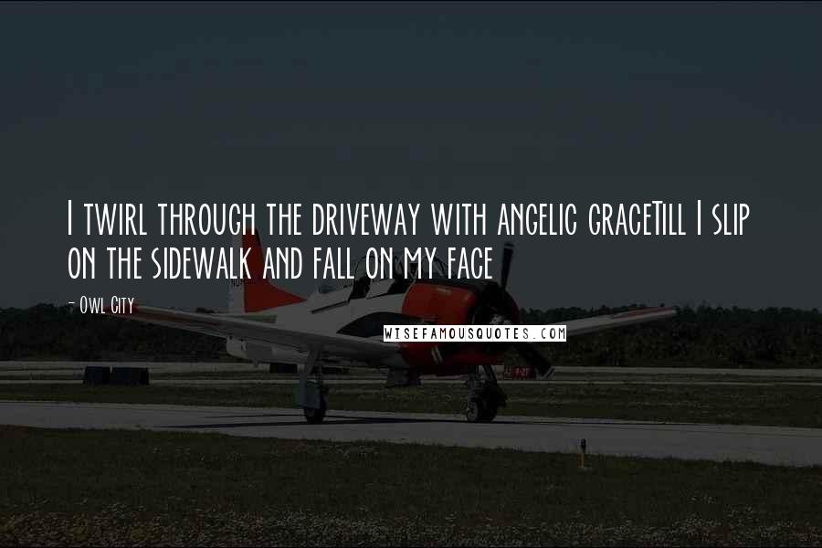 Owl City quotes: I twirl through the driveway with angelic graceTill I slip on the sidewalk and fall on my face