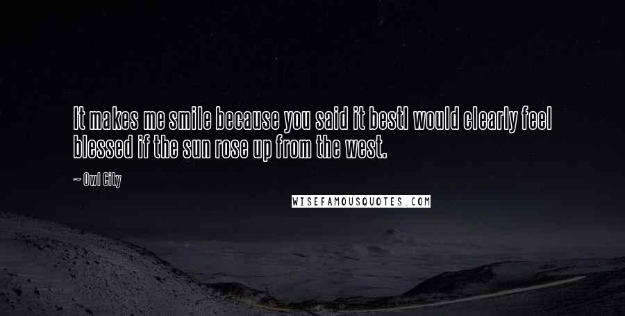 Owl City quotes: It makes me smile because you said it bestI would clearly feel blessed if the sun rose up from the west. Owl City quotes: It makes me smile because you said it bestI would clearly feel blessed if the sun rose up from the west.