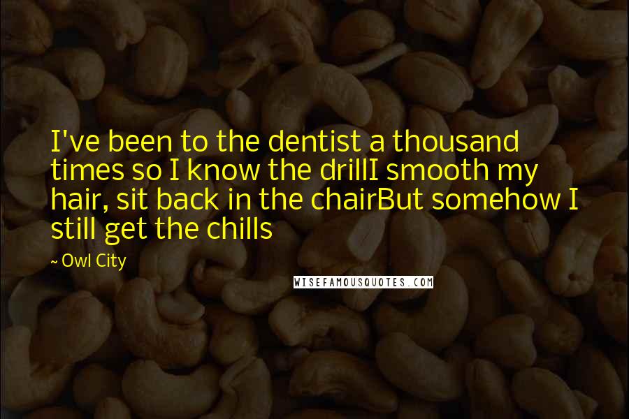 Owl City quotes: I've been to the dentist a thousand times so I know the drillI smooth my hair, sit back in the chairBut somehow I still get the chills Owl City quotes: I've been to the dentist a thousand times so I know the drillI smooth my hair, sit back in the chairBut somehow I still get the chills