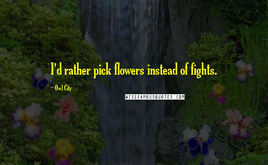 Owl City quotes: I'd rather pick flowers instead of fights.