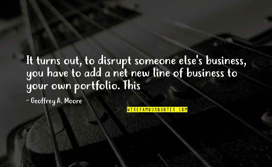 Own Business Quotes By Geoffrey A. Moore: It turns out, to disrupt someone else's business, Own Business Quotes By Geoffrey A. Moore: It turns out, to disrupt someone else's business,