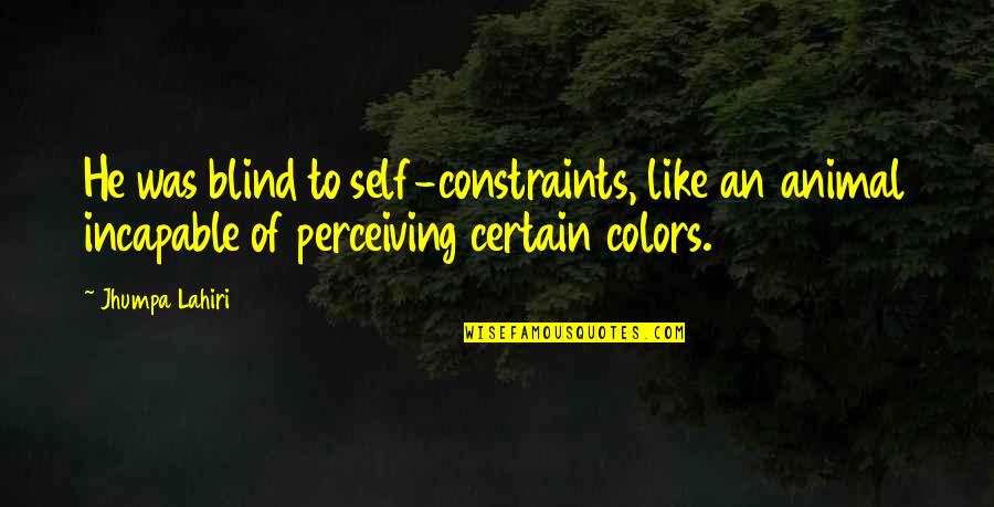 Own Colors Quotes By Jhumpa Lahiri: He was blind to self-constraints, like an animal Own Colors Quotes By Jhumpa Lahiri: He was blind to self-constraints, like an animal