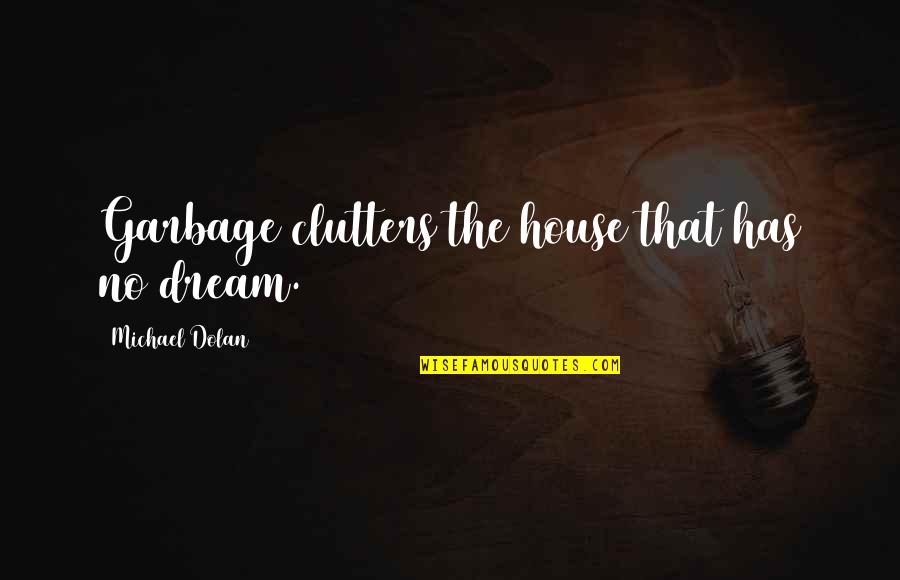 Own House Dream Quotes By Michael Dolan: Garbage clutters the house that has no dream. Own House Dream Quotes By Michael Dolan: Garbage clutters the house that has no dream.