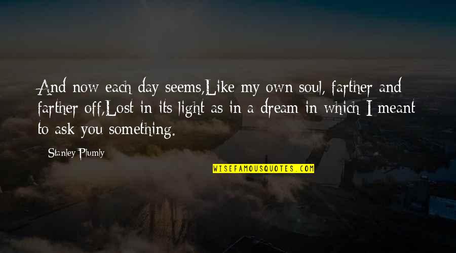 Own Light Quotes By Stanley Plumly: And now each day seems,Like my own soul,