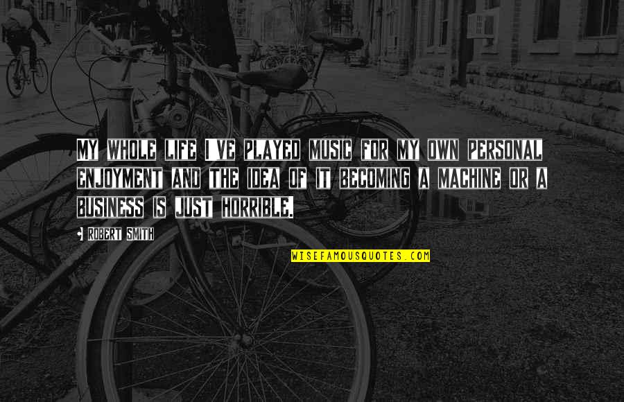 Own My Life Quotes By Robert Smith: My whole life I've played music for my Own My Life Quotes By Robert Smith: My whole life I've played music for my