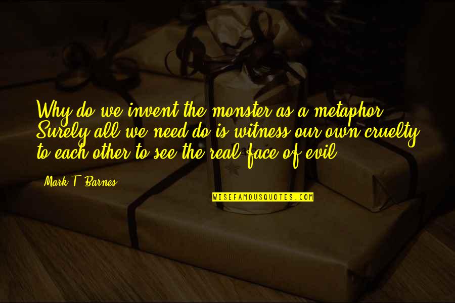 Own Quotes By Mark T. Barnes: Why do we invent the monster as a