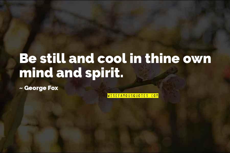 Own Spirit Quotes By George Fox: Be still and cool in thine own mind