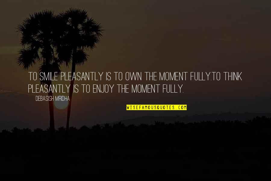 Own The Moment Fully Quotes By Debasish Mridha: To smile pleasantly is to own the moment