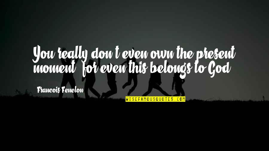 Own The Moment Quotes By Francois Fenelon: You really don't even own the present moment,