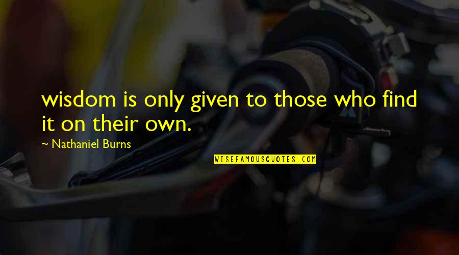 Own Wisdom Quotes By Nathaniel Burns: wisdom is only given to those who find