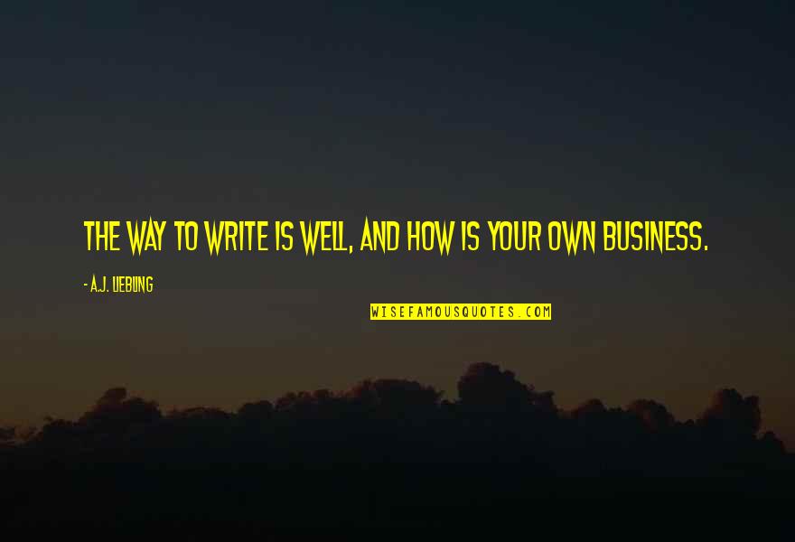 Own Your Business Quotes By A.J. Liebling: The way to write is well, and how