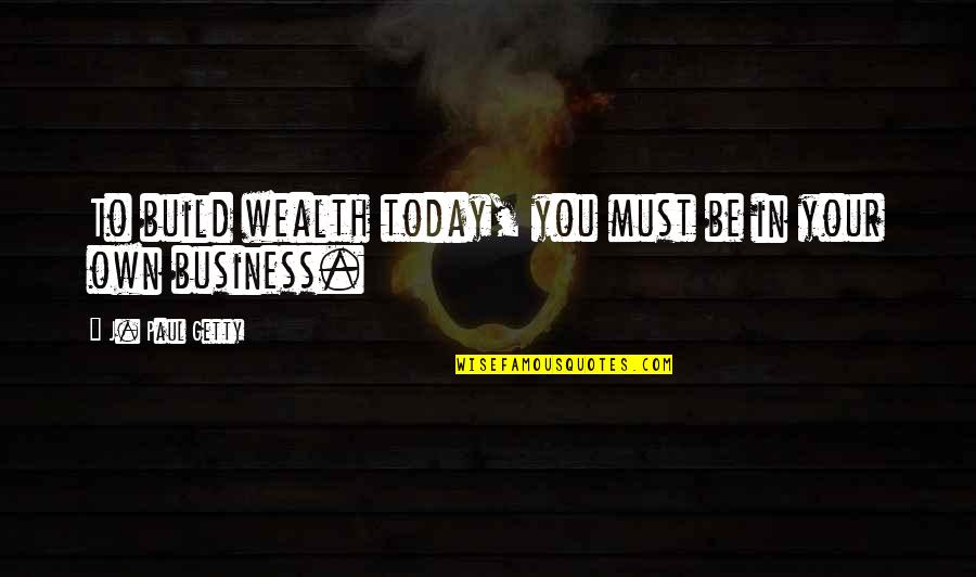 Own Your Business Quotes By J. Paul Getty: To build wealth today, you must be in