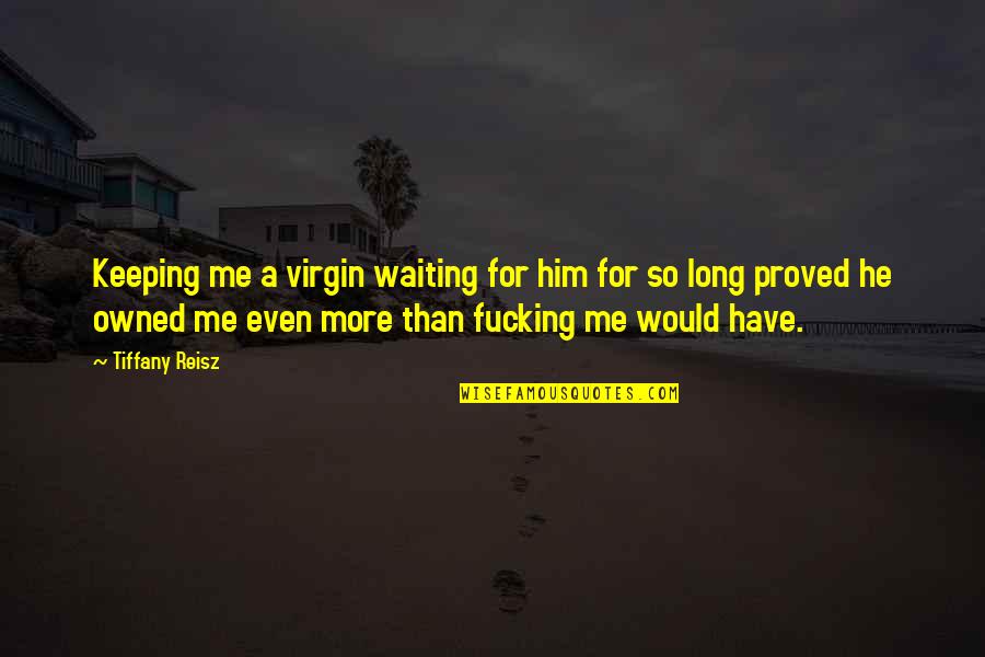 Owned By Him Quotes By Tiffany Reisz: Keeping me a virgin waiting for him for