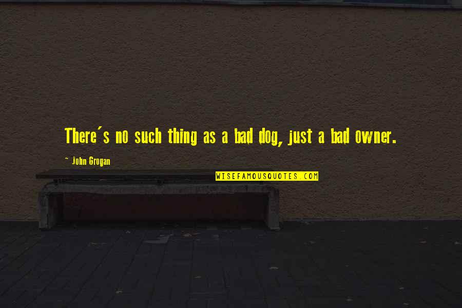 Owner And Dog Quotes By John Grogan: There's no such thing as a bad dog, Owner And Dog Quotes By John Grogan: There's no such thing as a bad dog,