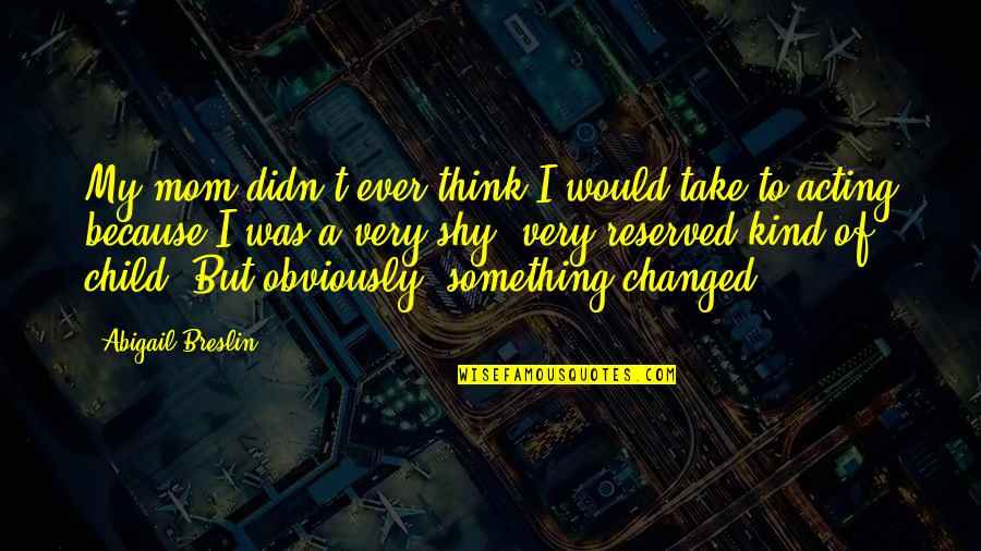 Owner Of A Lonely Heart Quotes By Abigail Breslin: My mom didn't ever think I would take