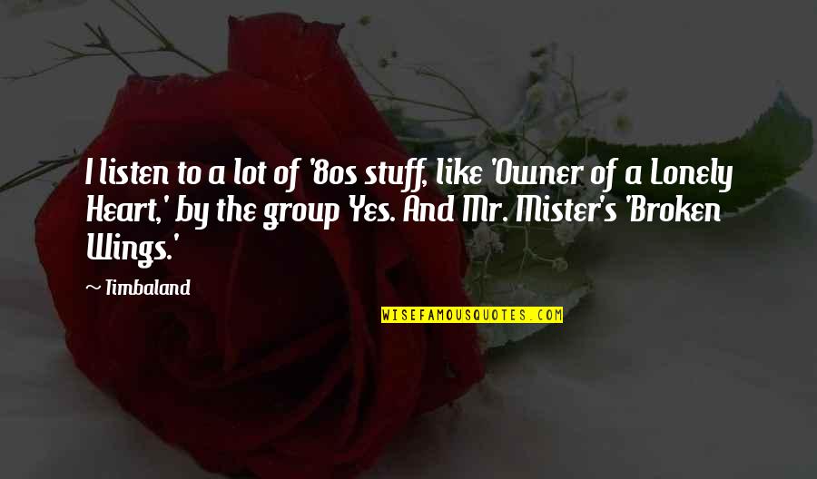 Owner Of A Lonely Heart Quotes By Timbaland: I listen to a lot of '80s stuff, Owner Of A Lonely Heart Quotes By Timbaland: I listen to a lot of '80s stuff,