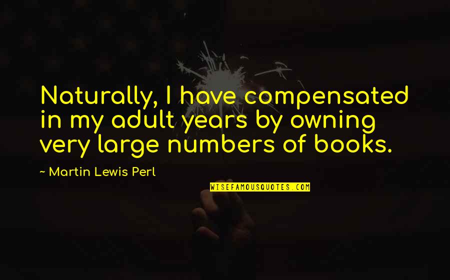 Owning Books Quotes By Martin Lewis Perl: Naturally, I have compensated in my adult years