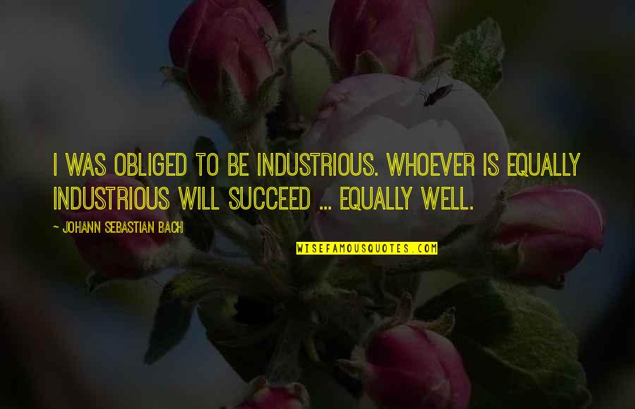 Ownother's Quotes By Johann Sebastian Bach: I was obliged to be industrious. Whoever is