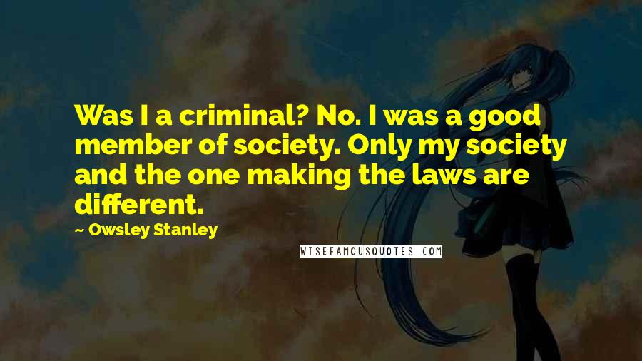 Owsley Stanley quotes: Was I a criminal? No. I was a good member of society. Only my society and the one making the laws are different.