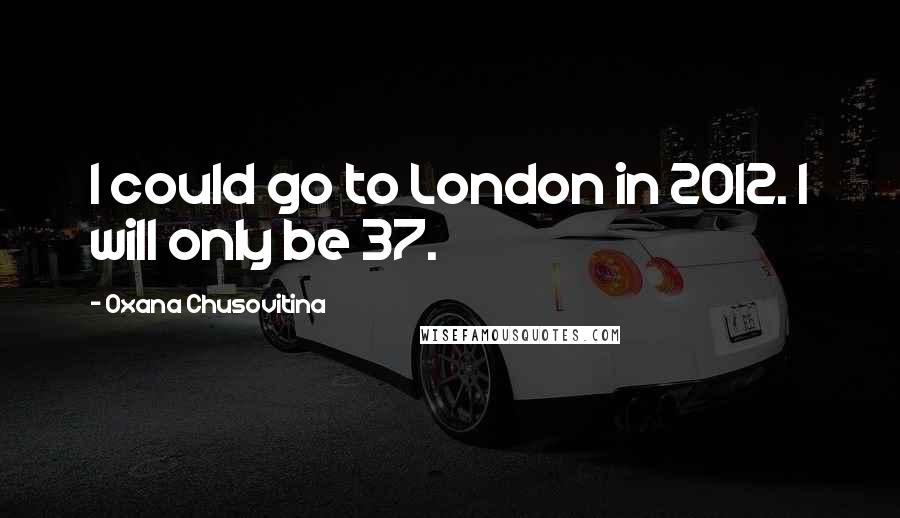 Oxana Chusovitina quotes: I could go to London in 2012. I will only be 37. Oxana Chusovitina quotes: I could go to London in 2012. I will only be 37.