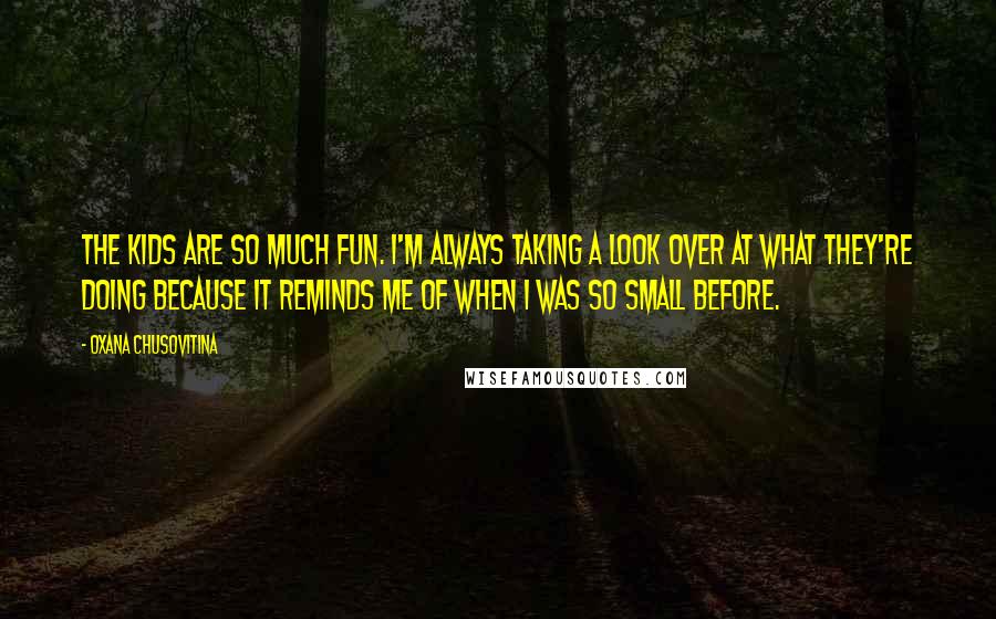 Oxana Chusovitina quotes: The kids are so much fun. I'm always taking a look over at what they're doing because it reminds me of when I was so small before.