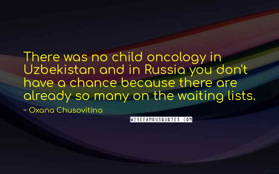 Oxana Chusovitina quotes: There was no child oncology in Uzbekistan and in Russia you don't have a chance because there are already so many on the waiting lists. Oxana Chusovitina quotes: There was no child oncology in Uzbekistan and in Russia you don't have a chance because there are already so many on the waiting lists.