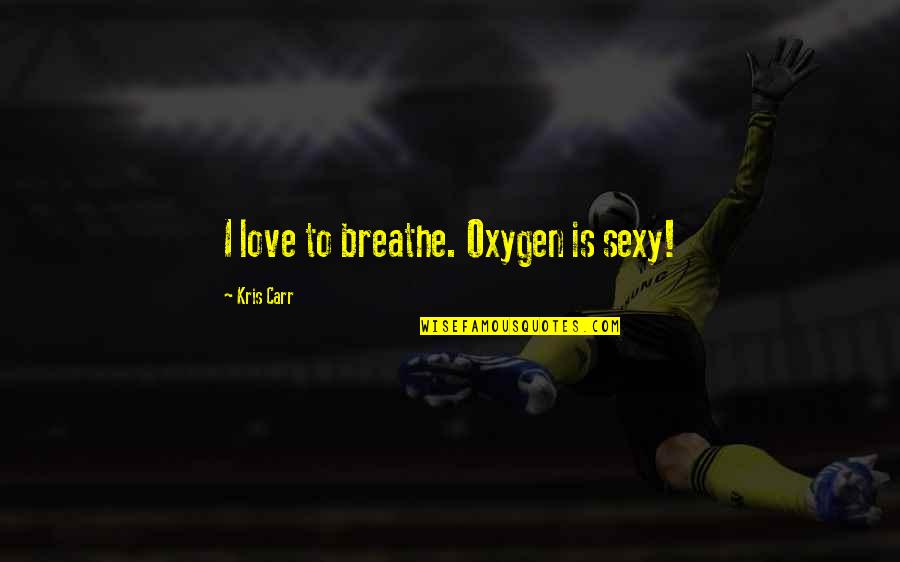 Oxygen And Love Quotes By Kris Carr: I love to breathe. Oxygen is sexy! Oxygen And Love Quotes By Kris Carr: I love to breathe. Oxygen is sexy!